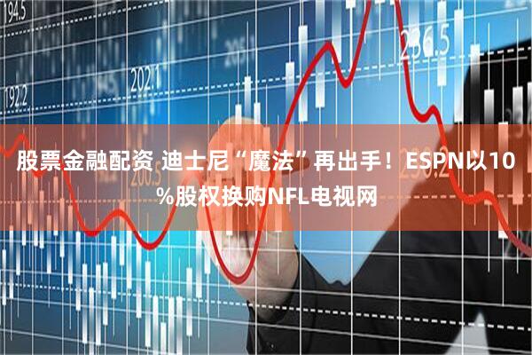 股票金融配资 迪士尼“魔法”再出手！ESPN以10%股权换购NFL电视网