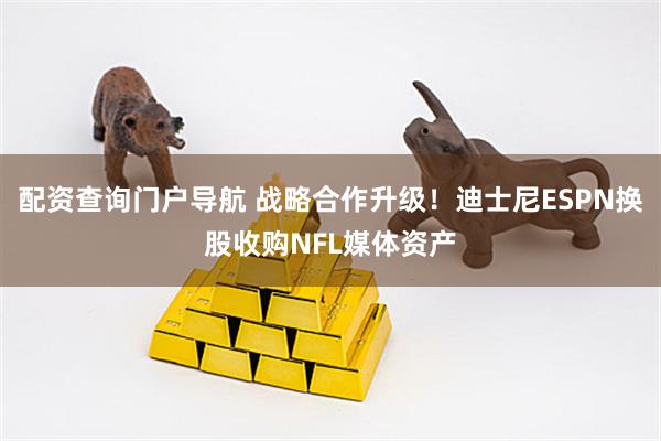 配资查询门户导航 战略合作升级！迪士尼ESPN换股收购NFL媒体资产