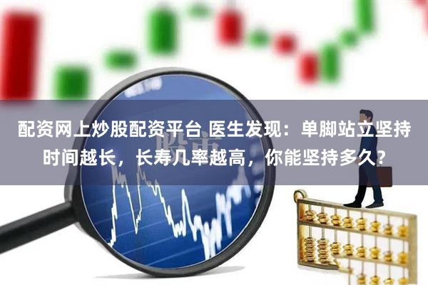 配资网上炒股配资平台 医生发现：单脚站立坚持时间越长，长寿几率越高，你能坚持多久？
