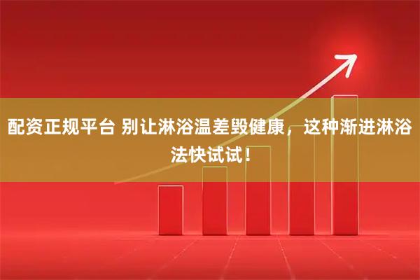 配资正规平台 别让淋浴温差毁健康，这种渐进淋浴法快试试！