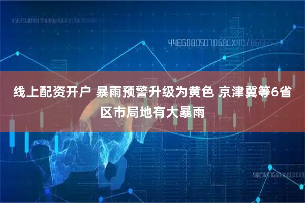 线上配资开户 暴雨预警升级为黄色 京津冀等6省区市局地有大暴雨