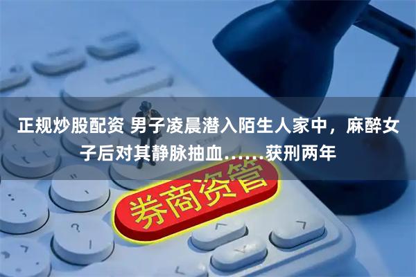 正规炒股配资 男子凌晨潜入陌生人家中，麻醉女子后对其静脉抽血……获刑两年