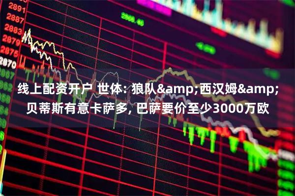 线上配资开户 世体: 狼队&西汉姆&贝蒂斯有意卡萨多, 巴萨要价至少3000万欧