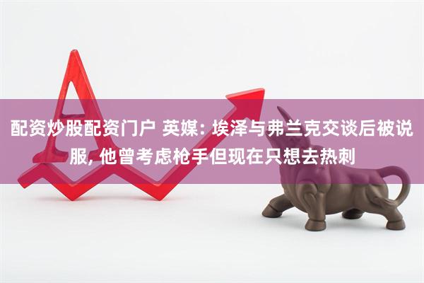 配资炒股配资门户 英媒: 埃泽与弗兰克交谈后被说服, 他曾考虑枪手但现在只想去热刺