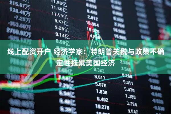 线上配资开户 经济学家：特朗普关税与政策不确定性拖累美国经济