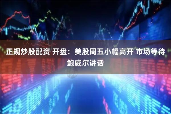 正规炒股配资 开盘：美股周五小幅高开 市场等待鲍威尔讲话