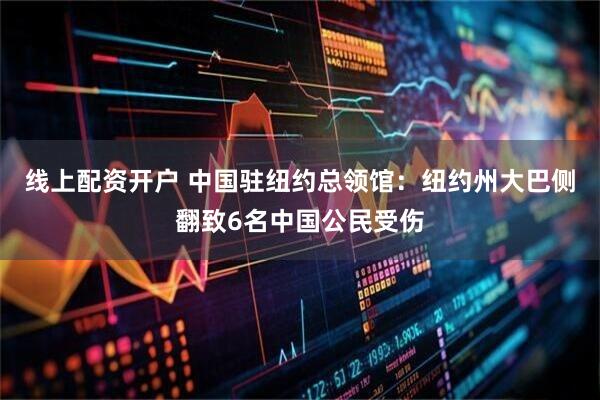线上配资开户 中国驻纽约总领馆：纽约州大巴侧翻致6名中国公民受伤