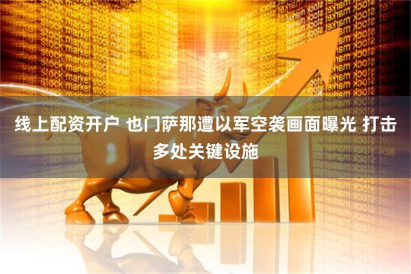 线上配资开户 也门萨那遭以军空袭画面曝光 打击多处关键设施