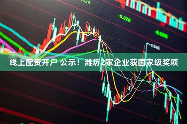 线上配资开户 公示！潍坊2家企业获国家级奖项