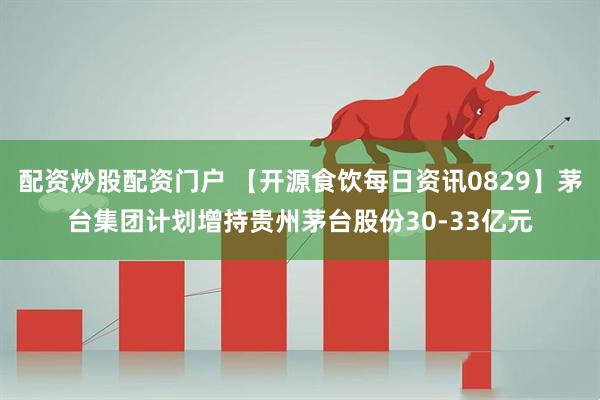 配资炒股配资门户 【开源食饮每日资讯0829】茅台集团计划增持贵州茅台股份30-33亿元
