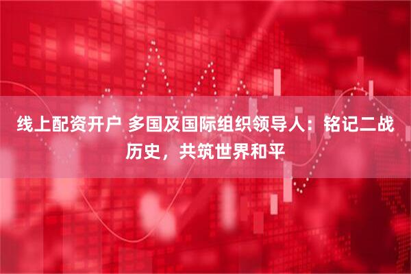 线上配资开户 多国及国际组织领导人：铭记二战历史，共筑世界和平