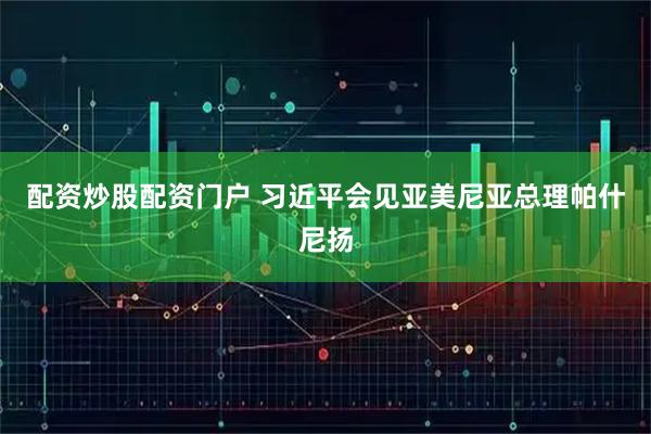 配资炒股配资门户 习近平会见亚美尼亚总理帕什尼扬