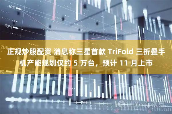 正规炒股配资 消息称三星首款 TriFold 三折叠手机产能规划仅约 5 万台，预计 11 月上市