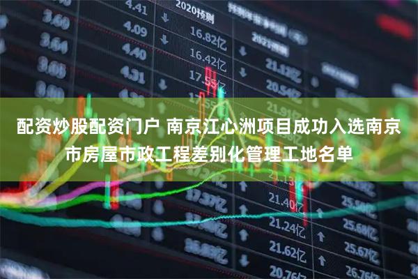 配资炒股配资门户 南京江心洲项目成功入选南京市房屋市政工程差别化管理工地名单