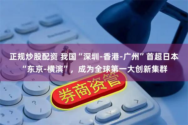 正规炒股配资 我国“深圳-香港-广州”首超日本“东京-横滨”，成为全球第一大创新集群