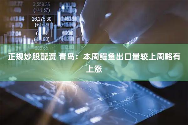 正规炒股配资 青岛：本周鳗鱼出口量较上周略有上涨