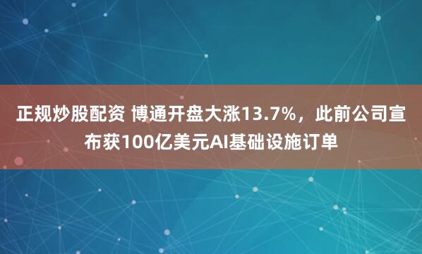 正规炒股配资 博通开盘大涨13.7%，此前公司宣布获100亿美元AI基础设施订单