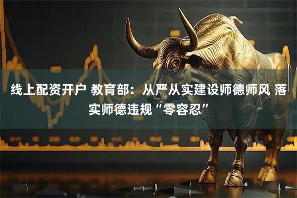 线上配资开户 教育部：从严从实建设师德师风 落实师德违规“零容忍”