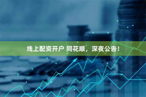 线上配资开户 同花顺，深夜公告！