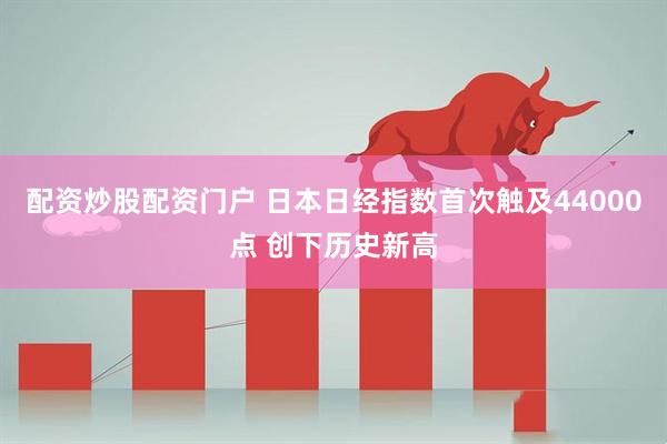 配资炒股配资门户 日本日经指数首次触及44000点 创下历史新高