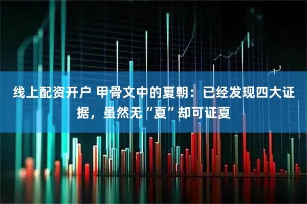 线上配资开户 甲骨文中的夏朝：已经发现四大证据，虽然无“夏”却可证夏
