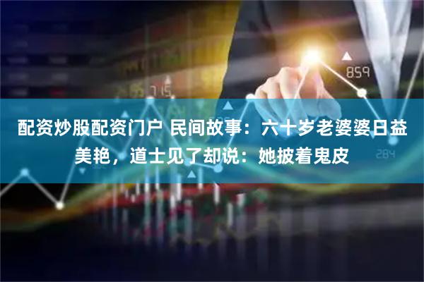 配资炒股配资门户 民间故事：六十岁老婆婆日益美艳，道士见了却说：她披着鬼皮