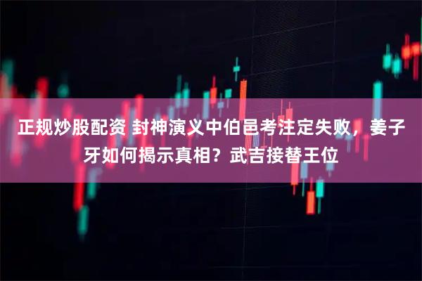 正规炒股配资 封神演义中伯邑考注定失败，姜子牙如何揭示真相？武吉接替王位