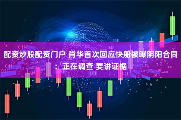 配资炒股配资门户 肖华首次回应快船被曝阴阳合同：正在调查 要讲证据