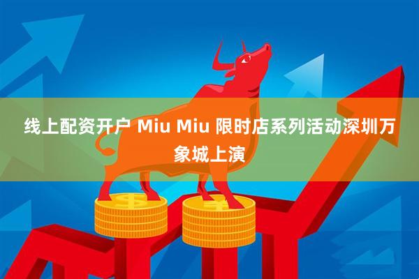 线上配资开户 Miu Miu 限时店系列活动深圳万象城上演