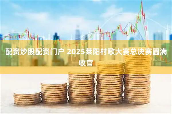 配资炒股配资门户 2025莱阳村歌大赛总决赛圆满收官