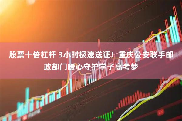 股票十倍杠杆 3小时极速送证！重庆公安联手邮政部门暖心守护学子高考梦