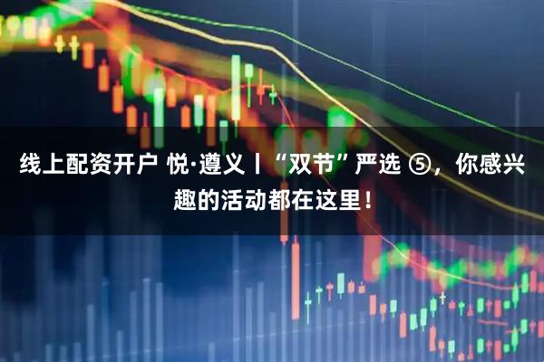 线上配资开户 悦·遵义丨“双节”严选 ⑤，你感兴趣的活动都在这里！