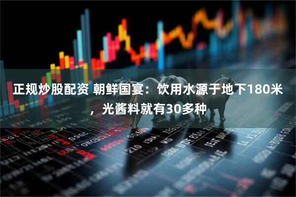 正规炒股配资 朝鲜国宴：饮用水源于地下180米，光酱料就有30多种