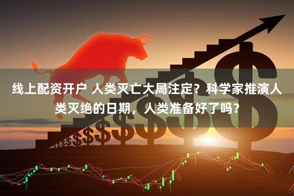 线上配资开户 人类灭亡大局注定？科学家推演人类灭绝的日期，人类准备好了吗？