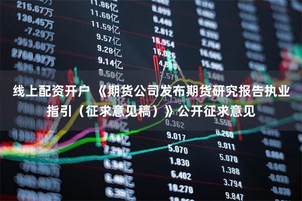 线上配资开户 《期货公司发布期货研究报告执业指引（征求意见稿）》公开征求意见