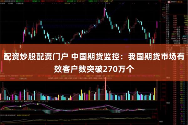 配资炒股配资门户 中国期货监控:我国期货市场有效客户数突破270万个