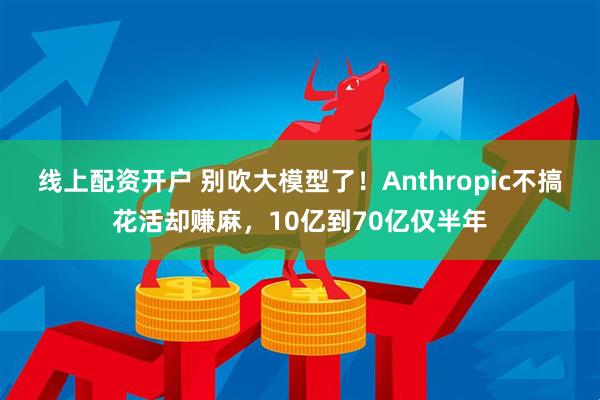 线上配资开户 别吹大模型了!Anthropic不搞花活却赚麻,10亿到70亿仅半年
