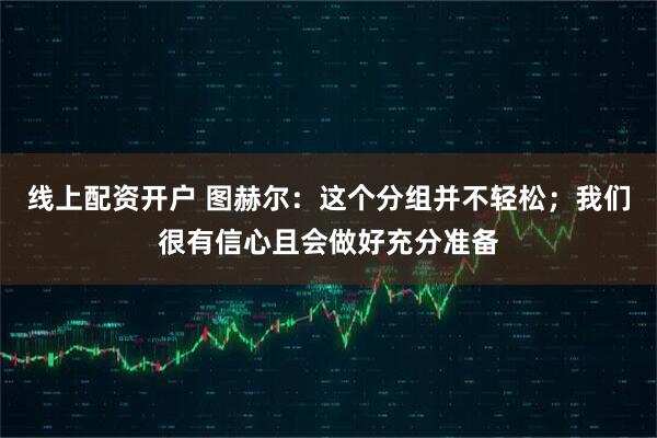 线上配资开户 图赫尔：这个分组并不轻松；我们很有信心且会做好充分准备