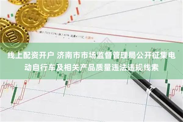 线上配资开户 济南市市场监督管理局公开征集电动自行车及相关产品质量违法违规线索