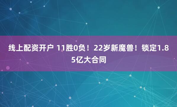 线上配资开户 11胜0负！22岁新魔兽！锁定1.85亿大合同