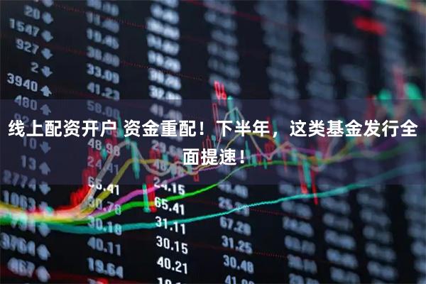 线上配资开户 资金重配！下半年，这类基金发行全面提速！
