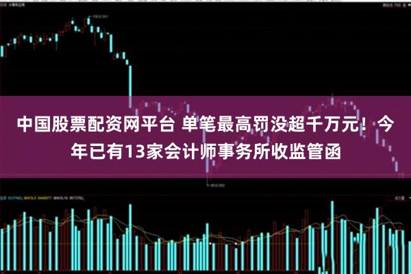 中国股票配资网平台 单笔最高罚没超千万元！今年已有13家会计师事务所收监管函