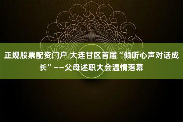 正规股票配资门户 大连甘区首届“倾听心声对话成长”——父母述职大会温情落幕