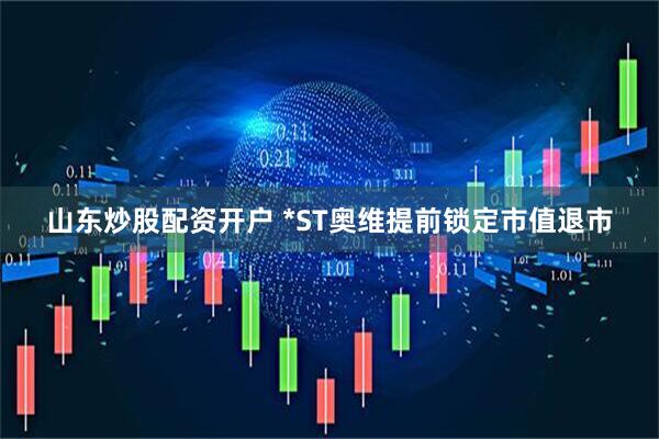 山东炒股配资开户 *ST奥维提前锁定市值退市