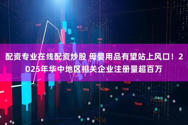 配资专业在线配资炒股 母婴用品有望站上风口！2025年华中地区相关企业注册量超百万