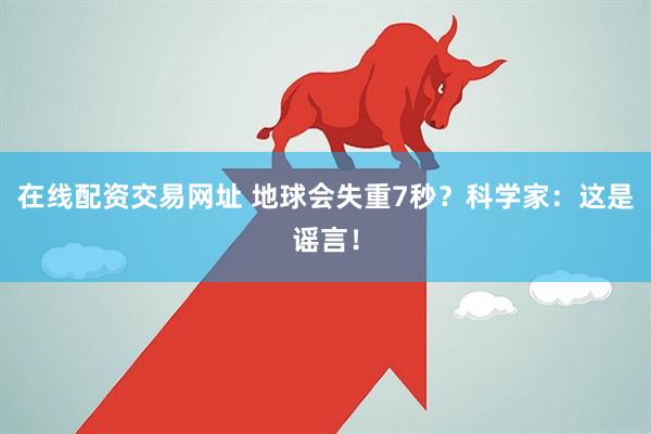 在线配资交易网址 地球会失重7秒？科学家：这是谣言！