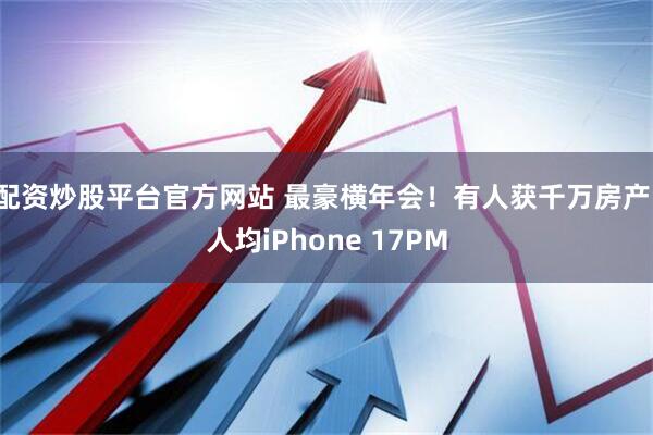 配资炒股平台官方网站 最豪横年会！有人获千万房产，人均iPhone 17PM