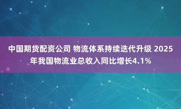 中国期货配资公司 物流体系持续迭代升级 2025年我国物流业总收入同比增长4.1%
