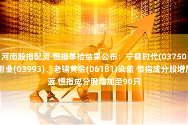 河南股指配资 恒指季检结果公布：宁德时代(03750)、洛阳钼业(03993)、老铺黄金(06181)染蓝 恒指成分股增加至90只