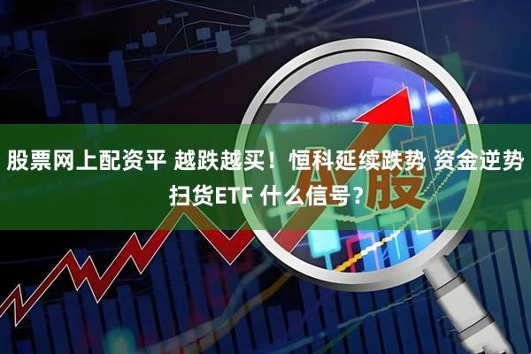 股票网上配资平 越跌越买！恒科延续跌势 资金逆势扫货ETF 什么信号？